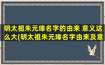 明太祖朱元璋名字的由来 意义这么大(明太祖朱元璋名字由来及意义：解析历史背景、文化内涵与社会价值)